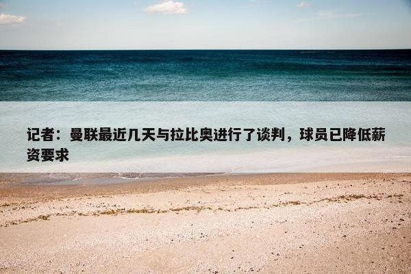 记者：曼联最近几天与拉比奥进行了谈判，球员已降低薪资要求