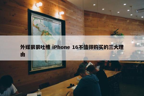 外媒狠狠吐槽 iPhone 16不值得购买的三大理由