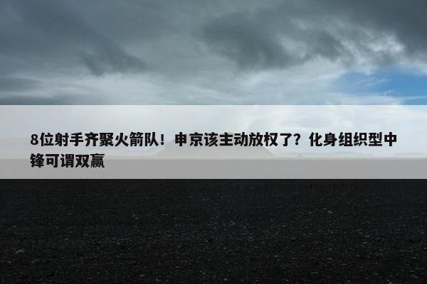 8位射手齐聚火箭队！申京该主动放权了？化身组织型中锋可谓双赢