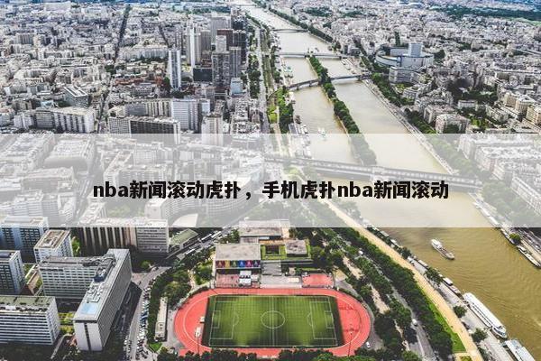 nba新闻滚动虎扑，手机虎扑nba新闻滚动