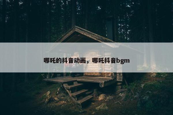 哪吒的抖音动画，哪吒抖音bgm