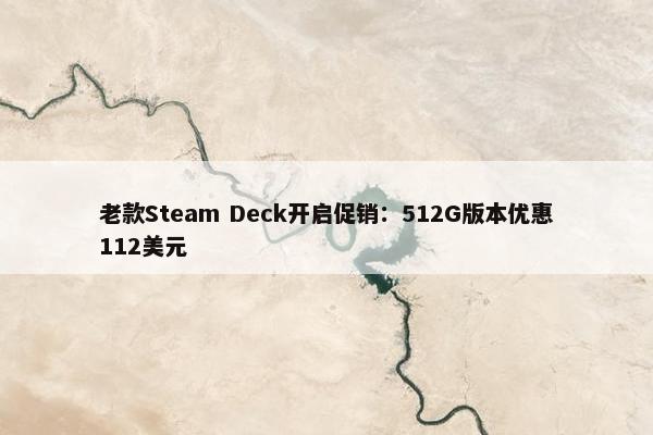 老款Steam Deck开启促销：512G版本优惠112美元