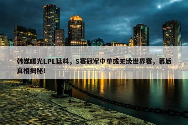 韩媒曝光LPL猛料，S赛冠军中单或无缘世界赛，幕后真相揭秘！