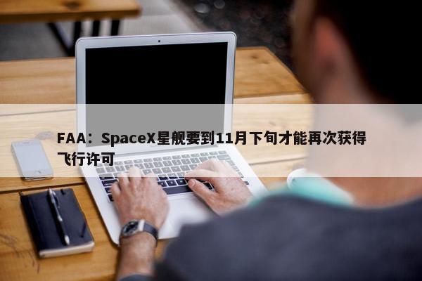 FAA：SpaceX星舰要到11月下旬才能再次获得飞行许可