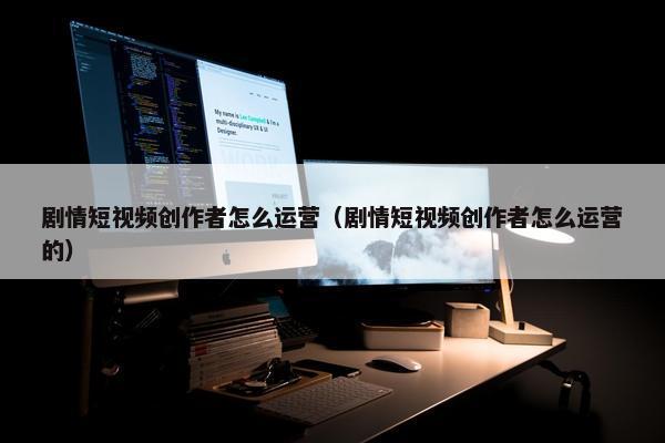 剧情短视频创作者怎么运营（剧情短视频创作者怎么运营的）