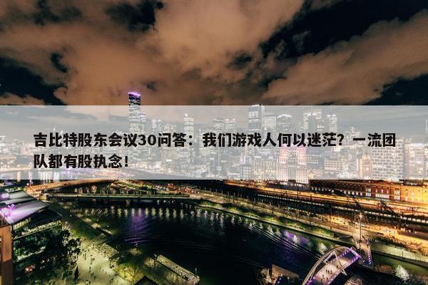 吉比特股东会议30问答：我们游戏人何以迷茫？一流团队都有股执念！