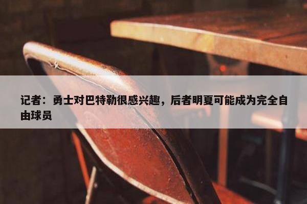 记者：勇士对巴特勒很感兴趣，后者明夏可能成为完全自由球员