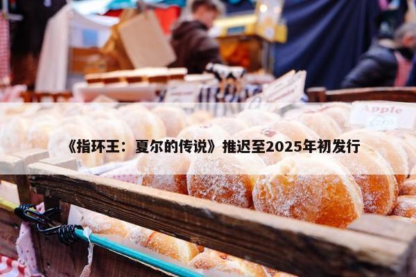 《指环王：夏尔的传说》推迟至2025年初发行