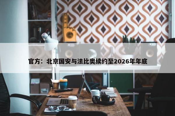 官方：北京国安与法比奥续约至2026年年底