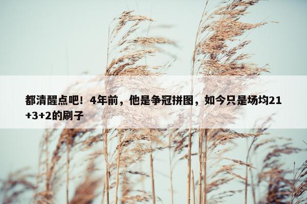 都清醒点吧！4年前，他是争冠拼图，如今只是场均21+3+2的刷子