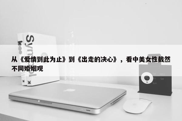 从《爱情到此为止》到《出走的决心》，看中美女性截然不同婚姻观