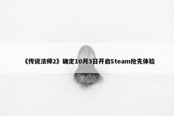 《传说法师2》确定10月3日开启Steam抢先体验