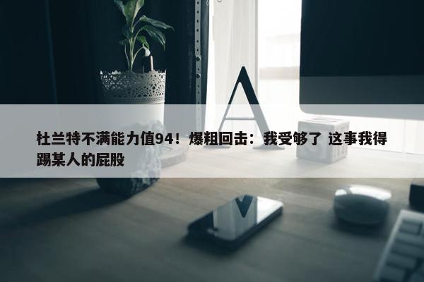 杜兰特不满能力值94！爆粗回击：我受够了 这事我得踢某人的屁股