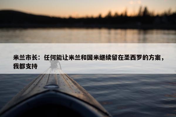 米兰市长：任何能让米兰和国米继续留在圣西罗的方案，我都支持