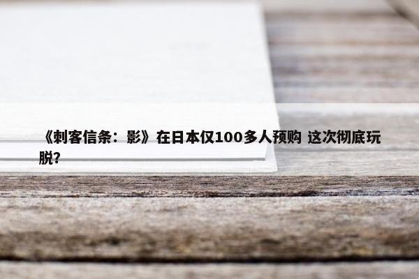 《刺客信条：影》在日本仅100多人预购 这次彻底玩脱？