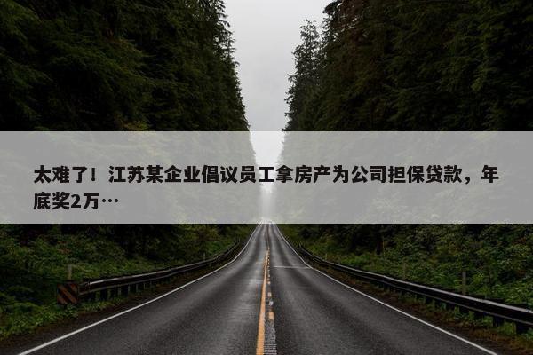 太难了！江苏某企业倡议员工拿房产为公司担保贷款，年底奖2万…