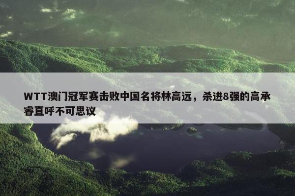 WTT澳门冠军赛击败中国名将林高远，杀进8强的高承睿直呼不可思议