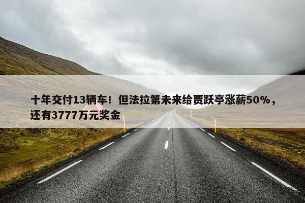 十年交付13辆车！但法拉第未来给贾跃亭涨薪50%，还有3777万元奖金