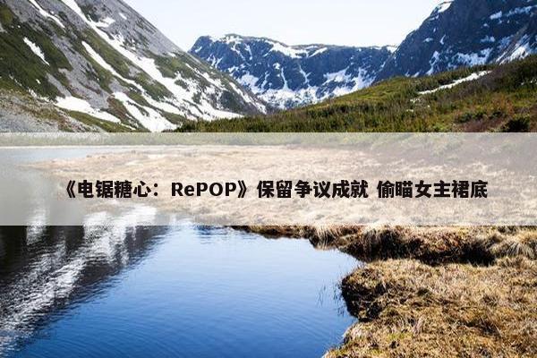 《电锯糖心：RePOP》保留争议成就 偷瞄女主裙底