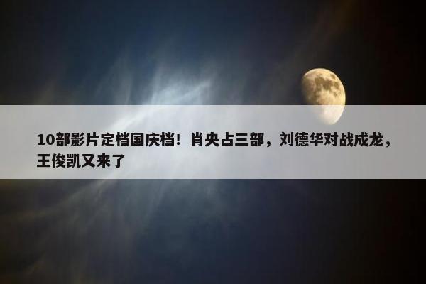 10部影片定档国庆档！肖央占三部，刘德华对战成龙，王俊凯又来了