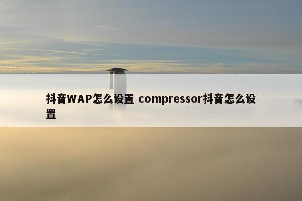 抖音WAP怎么设置 compressor抖音怎么设置