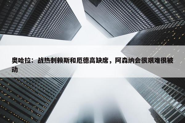 奥哈拉：战热刺赖斯和厄德高缺席，阿森纳会很艰难很被动