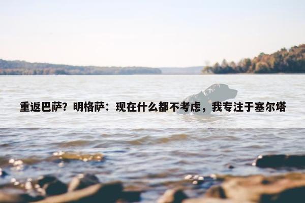 重返巴萨？明格萨：现在什么都不考虑，我专注于塞尔塔