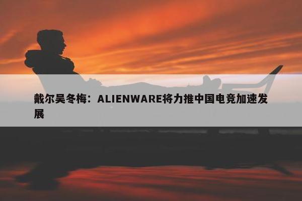 戴尔吴冬梅：ALIENWARE将力推中国电竞加速发展