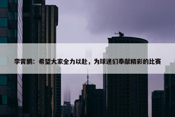 李霄鹏：希望大家全力以赴，为球迷们奉献精彩的比赛