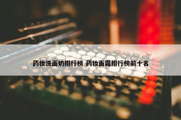 药妆洗面奶排行榜 药妆面霜排行榜前十名