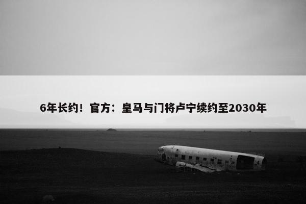 6年长约！官方：皇马与门将卢宁续约至2030年