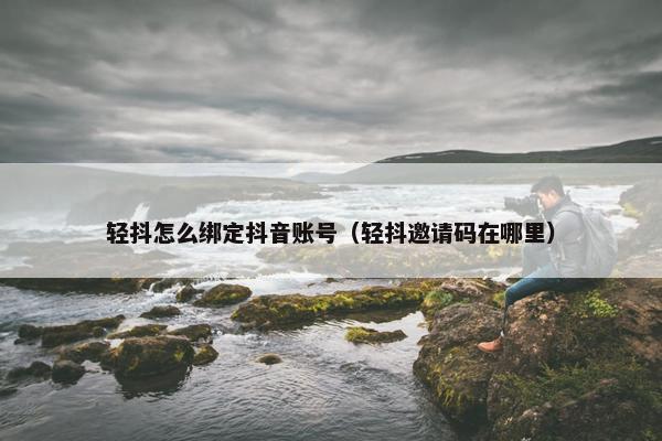 轻抖怎么绑定抖音账号（轻抖邀请码在哪里）