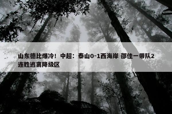 山东德比爆冷！中超：泰山0-1西海岸 邵佳一带队2连胜逃离降级区