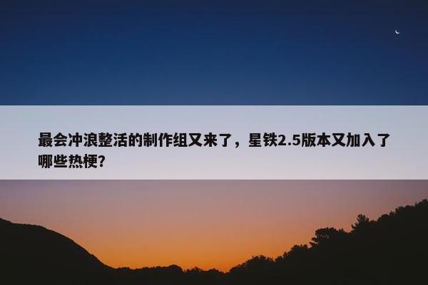 最会冲浪整活的制作组又来了，星铁2.5版本又加入了哪些热梗？