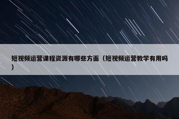 短视频运营课程资源有哪些方面（短视频运营教学有用吗）