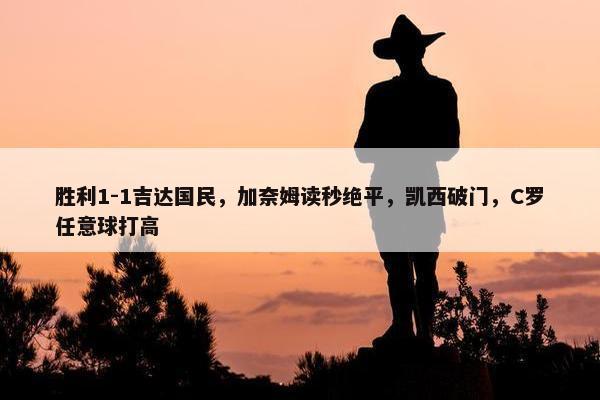 胜利1-1吉达国民，加奈姆读秒绝平，凯西破门，C罗任意球打高