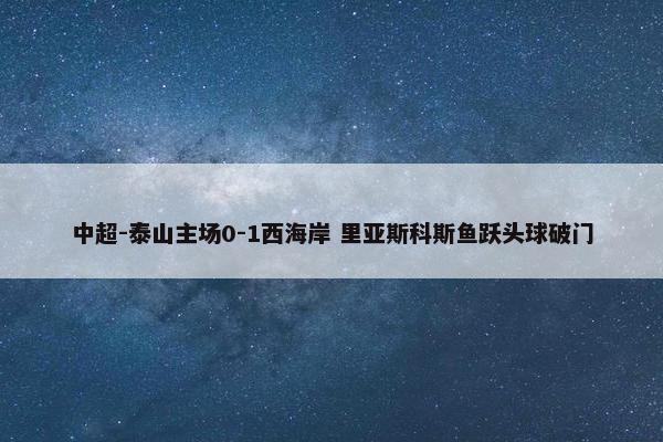 中超-泰山主场0-1西海岸 里亚斯科斯鱼跃头球破门