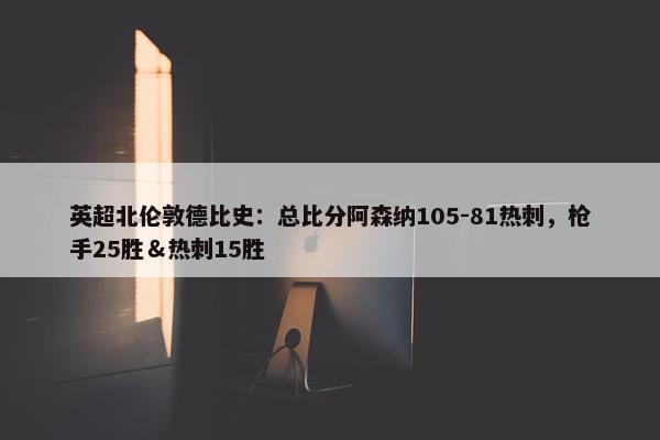 英超北伦敦德比史：总比分阿森纳105-81热刺，枪手25胜＆热刺15胜