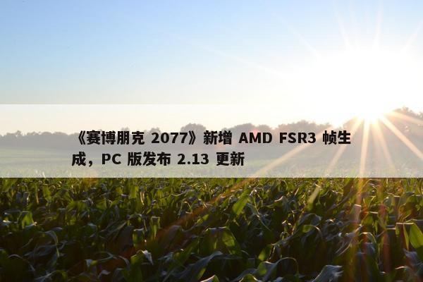 《赛博朋克 2077》新增 AMD FSR3 帧生成，PC 版发布 2.13 更新