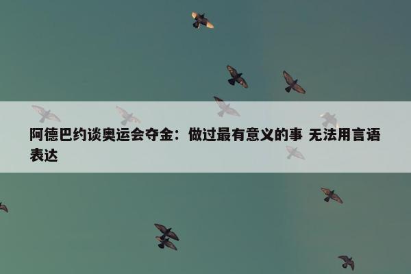 阿德巴约谈奥运会夺金：做过最有意义的事 无法用言语表达