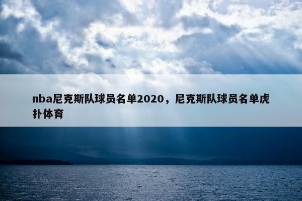 nba尼克斯队球员名单2020，尼克斯队球员名单虎扑体育