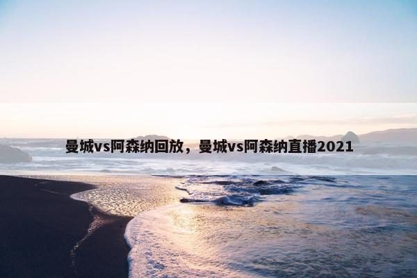 曼城vs阿森纳回放，曼城vs阿森纳直播2021