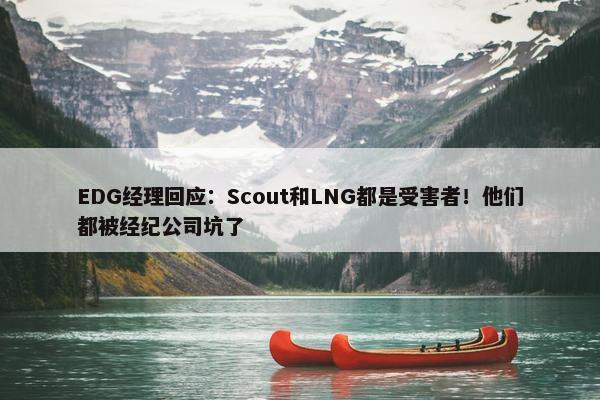 EDG经理回应：Scout和LNG都是受害者！他们都被经纪公司坑了