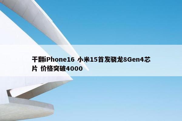 干翻iPhone16 小米15首发骁龙8Gen4芯片 价格突破4000