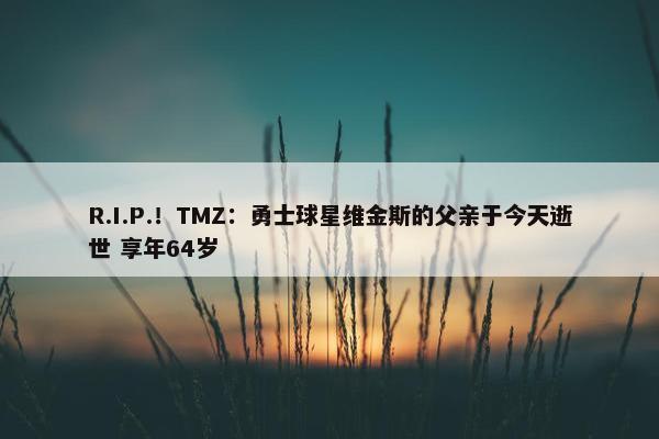 R.I.P.！TMZ：勇士球星维金斯的父亲于今天逝世 享年64岁