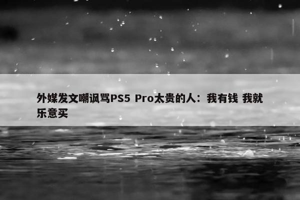 外媒发文嘲讽骂PS5 Pro太贵的人：我有钱 我就乐意买