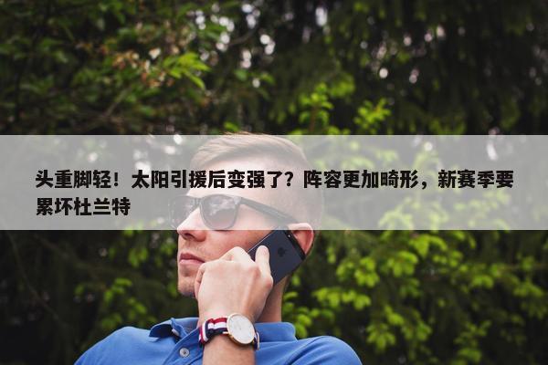 头重脚轻！太阳引援后变强了？阵容更加畸形，新赛季要累坏杜兰特