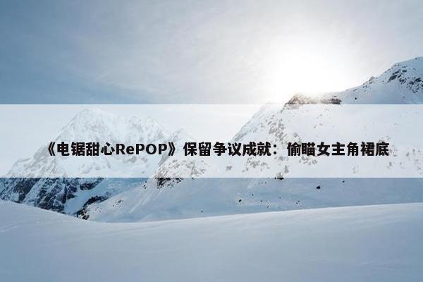 《电锯甜心RePOP》保留争议成就：偷瞄女主角裙底