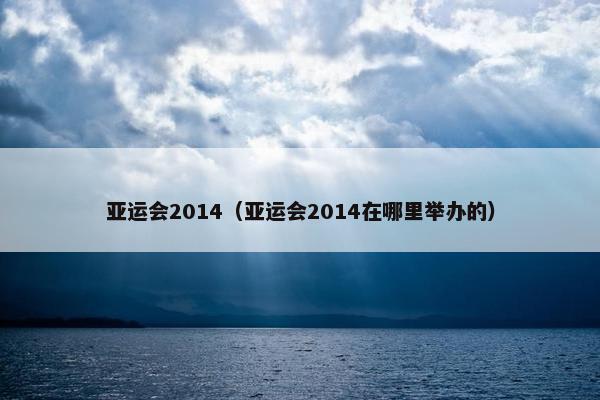 亚运会2014（亚运会2014在哪里举办的）