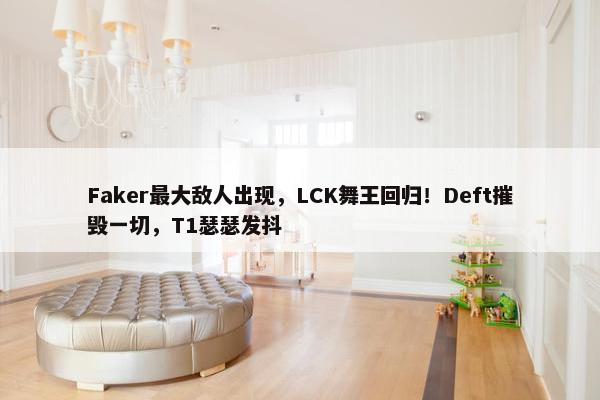 Faker最大敌人出现，LCK舞王回归！Deft摧毁一切，T1瑟瑟发抖